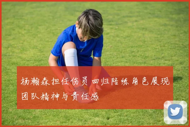 杨瀚森担任伤员回归陪练角色展现团队精神与责任感