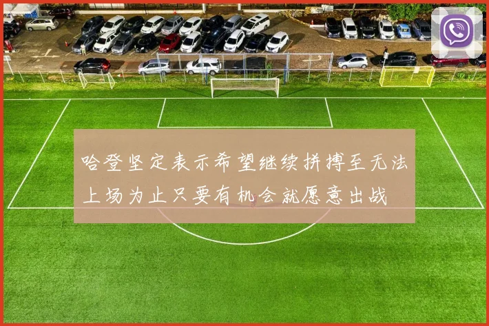 哈登坚定表示希望继续拼搏至无法上场为止只要有机会就愿意出战