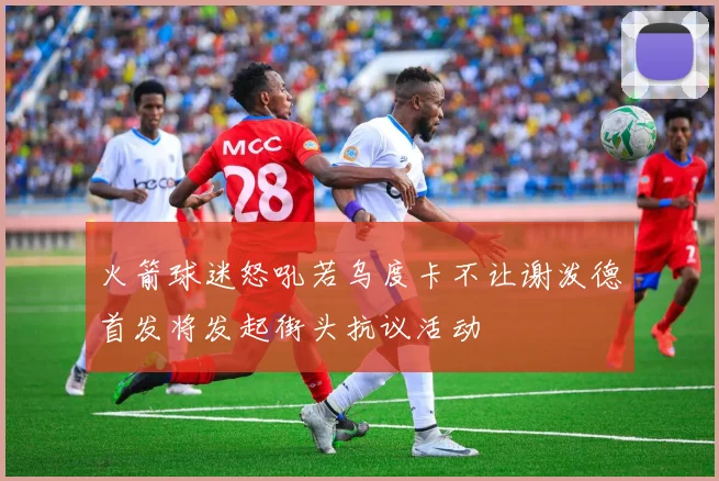 火箭球迷怒吼若乌度卡不让谢泼德首发将发起街头抗议活动