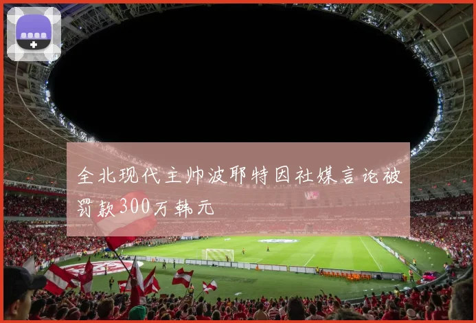 全北现代主帅波耶特因社媒言论被罚款300万韩元