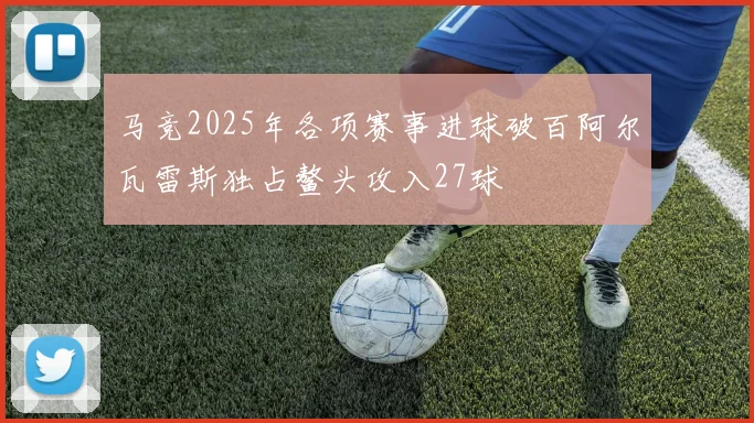马竞2025年各项赛事进球破百阿尔瓦雷斯独占鳌头攻入27球
