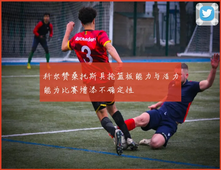 科尔赞桑托斯具抢篮板能力与活力能为比赛增添不确定性