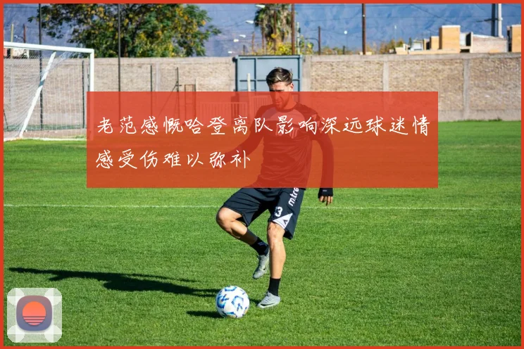 老范感慨哈登离队影响深远球迷情感受伤难以弥补