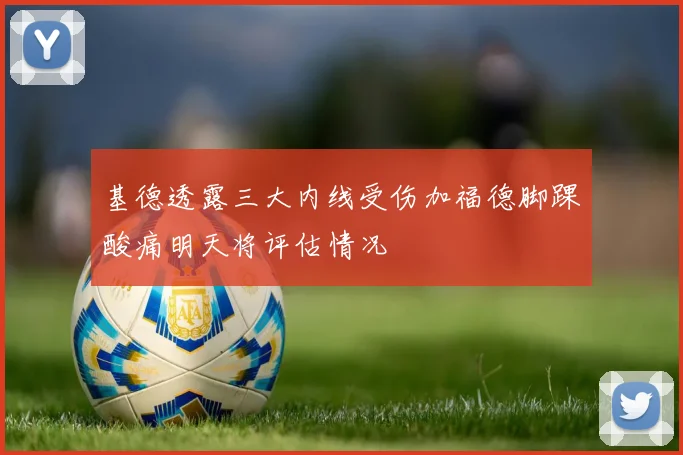 基德透露三大内线受伤加福德脚踝酸痛明天将评估情况
