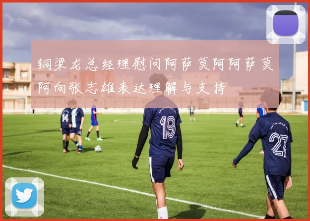 铜梁龙总经理慰问阿萨莫阿阿萨莫阿向张志雄表达理解与支持