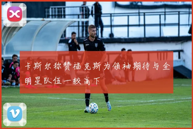 卡斯尔称赞福克斯为领袖期待与全明星队伍一较高下