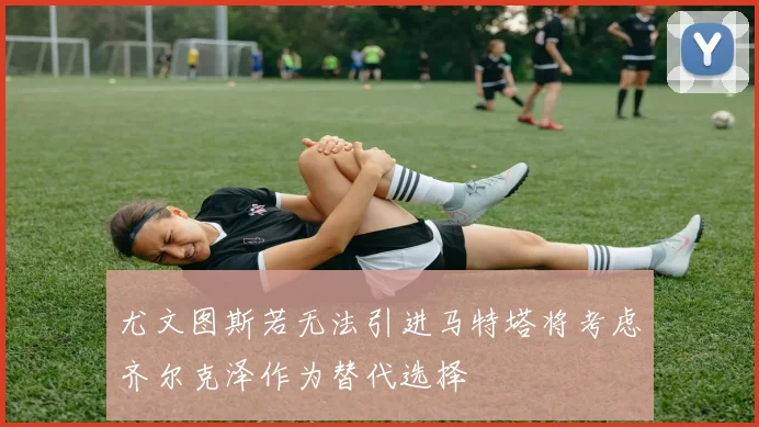 尤文图斯若无法引进马特塔将考虑齐尔克泽作为替代选择