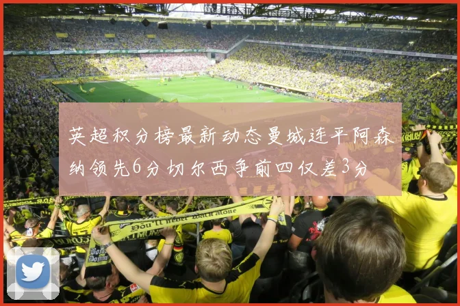 英超积分榜最新动态曼城连平阿森纳领先6分切尔西争前四仅差3分