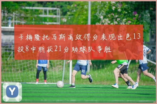 卡梅隆托马斯高效得分表现出色13投8中斩获21分助球队争胜