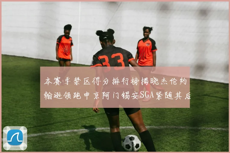 本赛季禁区得分排行榜揭晓杰伦约翰逊领跑申京阿门锡安SGA紧随其后