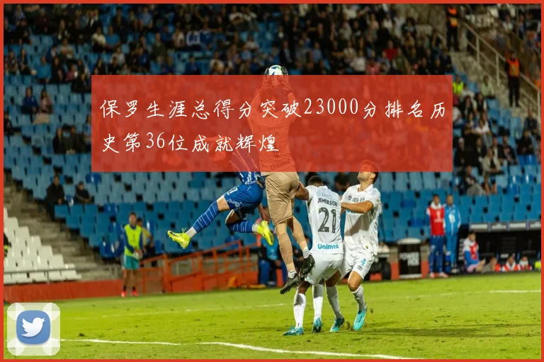 保罗生涯总得分突破23000分排名历史第36位成就辉煌