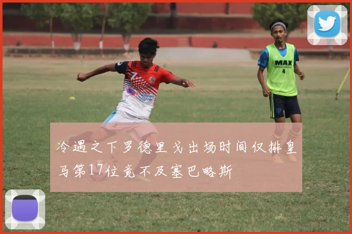 冷遇之下罗德里戈出场时间仅排皇马第17位竟不及塞巴略斯