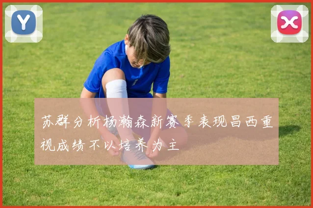 苏群分析杨瀚森新赛季表现昌西重视成绩不以培养为主