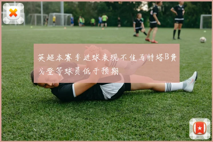 英超本赛季进球表现不佳马特塔B费戈登等球员低于预期