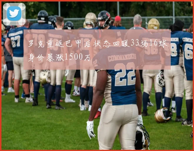 罗克重返巴甲后状态回暖33场16球身价暴涨1500万