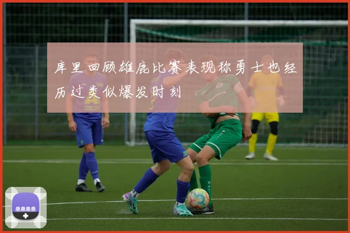库里回顾雄鹿比赛表现称勇士也经历过类似爆发时刻