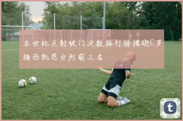 本世纪点射破门次数排行榜揭晓C罗梅西凯恩分列前三名