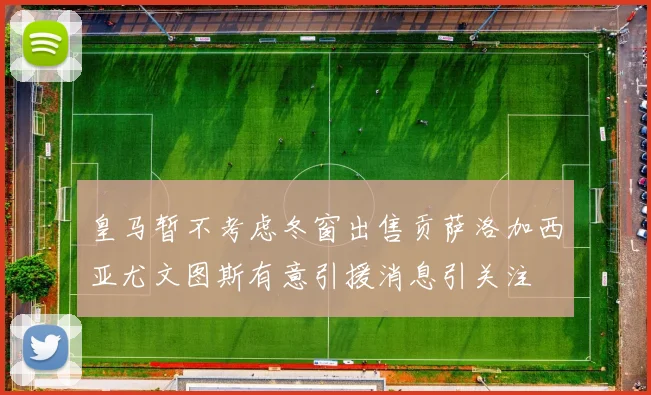 皇马暂不考虑冬窗出售贡萨洛加西亚尤文图斯有意引援消息引关注