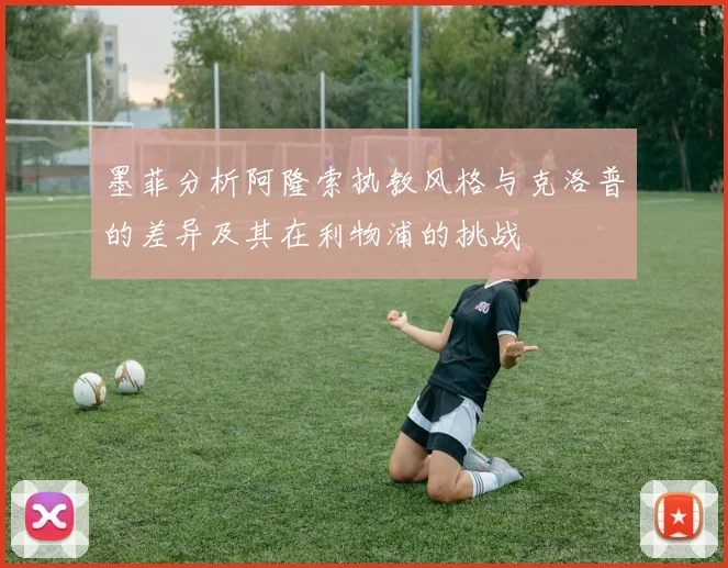墨菲分析阿隆索执教风格与克洛普的差异及其在利物浦的挑战