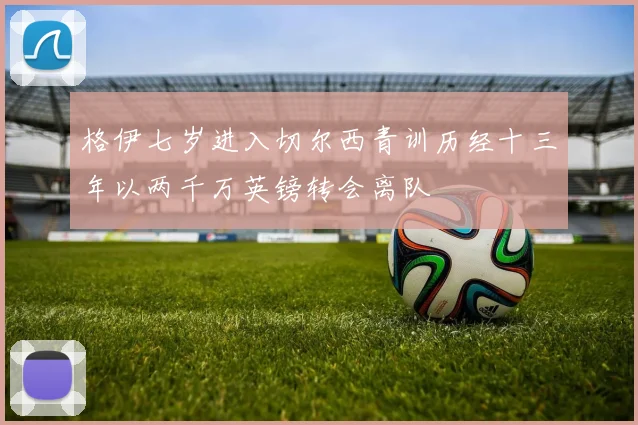 格伊七岁进入切尔西青训历经十三年以两千万英镑转会离队