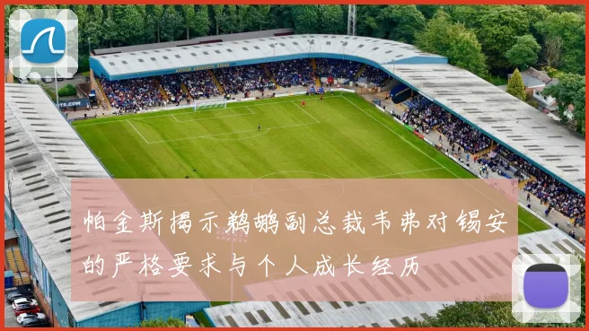 帕金斯揭示鹈鹕副总裁韦弗对锡安的严格要求与个人成长经历