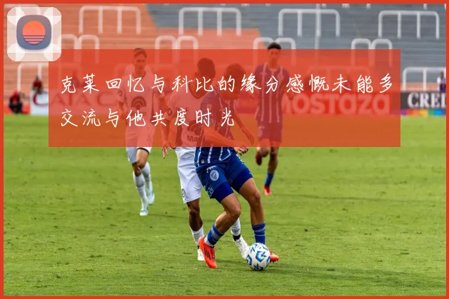 克莱回忆与科比的缘分感慨未能多交流与他共度时光