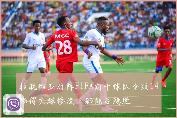 拉脱维亚对阵FIFA前十球队全败14场得失球惨淡三狮能否稳胜