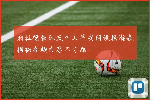 利拉德教队友中文早安问候杨瀚森揭秘有趣内容不可播