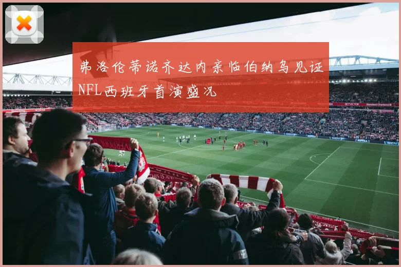 弗洛伦蒂诺齐达内亲临伯纳乌见证NFL西班牙首演盛况