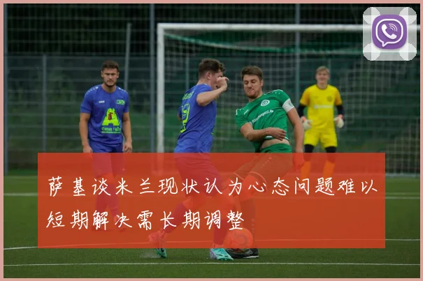萨基谈米兰现状认为心态问题难以短期解决需长期调整