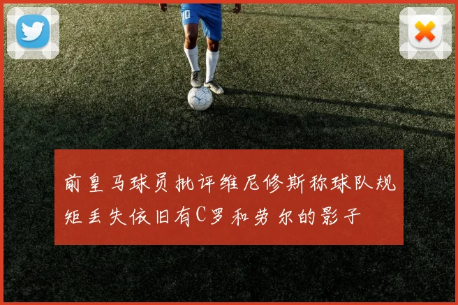 前皇马球员批评维尼修斯称球队规矩丢失依旧有C罗和劳尔的影子