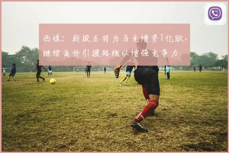 西媒：新股东将为马竞增资1亿欧，继续高价引援路线以增强竞争力