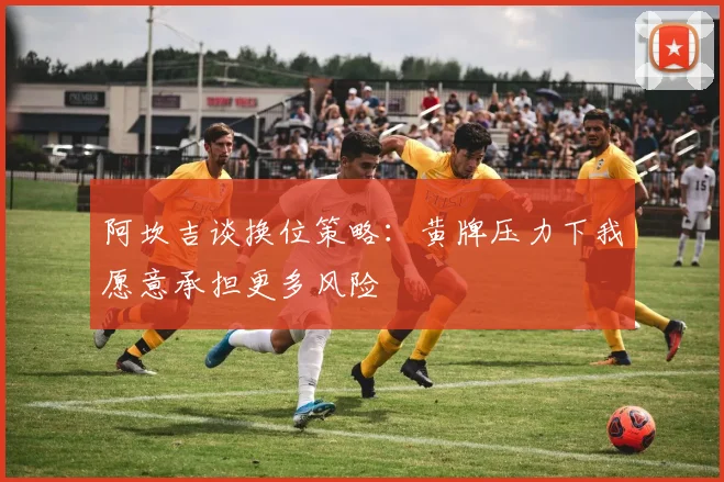 阿坎吉谈换位策略：黄牌压力下我愿意承担更多风险