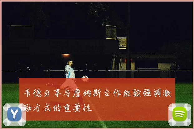 韦德分享与詹姆斯合作经验强调激励方式的重要性