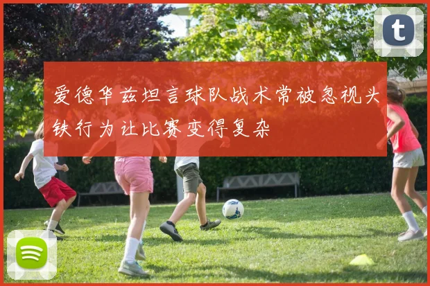 爱德华兹坦言球队战术常被忽视头铁行为让比赛变得复杂