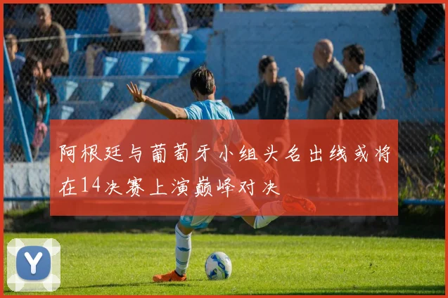 阿根廷与葡萄牙小组头名出线或将在14决赛上演巅峰对决
