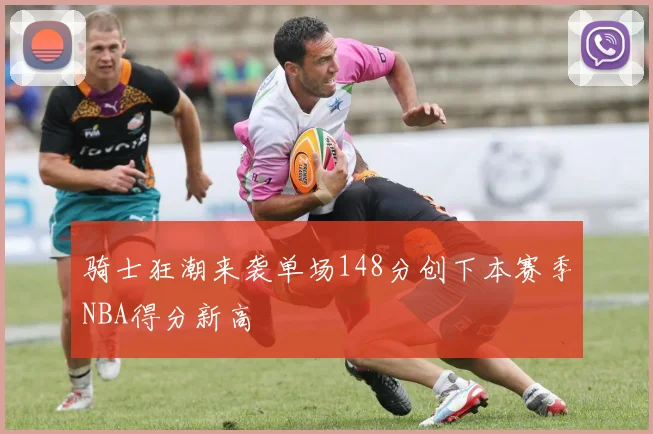 骑士狂潮来袭单场148分创下本赛季NBA得分新高