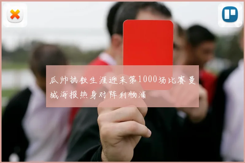 瓜帅执教生涯迎来第1000场比赛曼城海报热身对阵利物浦