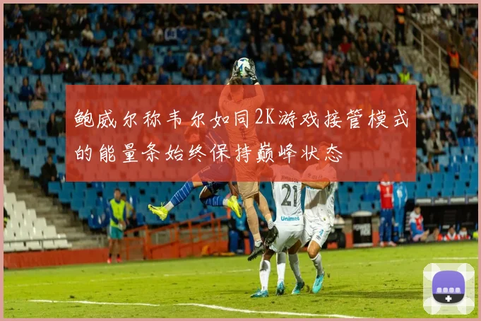 鲍威尔称韦尔如同2K游戏接管模式的能量条始终保持巅峰状态