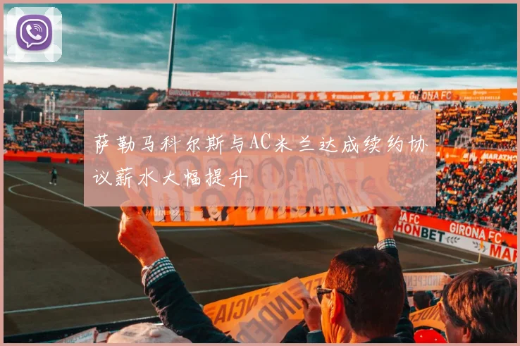 萨勒马科尔斯与AC米兰达成续约协议薪水大幅提升
