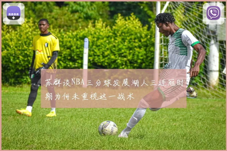苏群谈NBA三分球发展湖人三连冠时期为何未重视这一战术