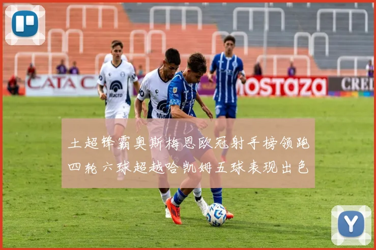 土超锋霸奥斯梅恩欧冠射手榜领跑四轮六球超越哈凯姆五球表现出色