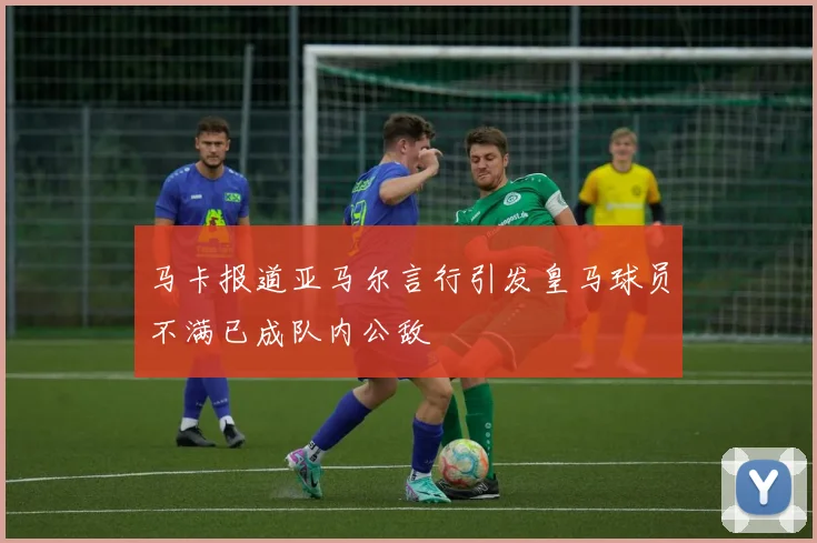 马卡报道亚马尔言行引发皇马球员不满已成队内公敌