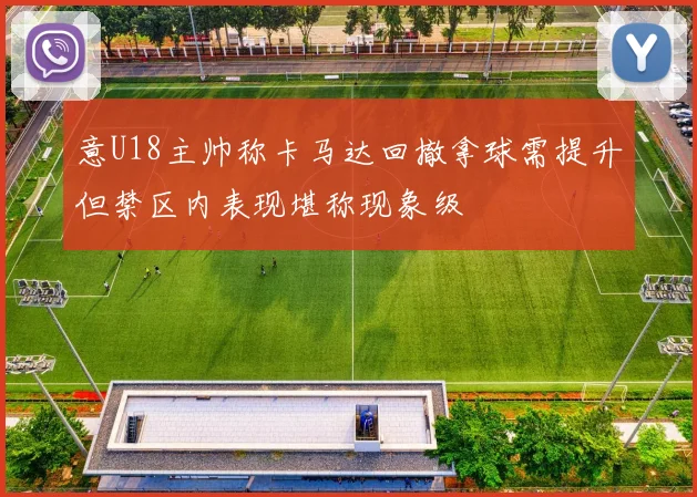 意U18主帅称卡马达回撤拿球需提升但禁区内表现堪称现象级