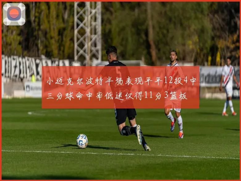 小迈克尔波特半场表现平平12投4中三分球命中率低迷仅得11分3篮板