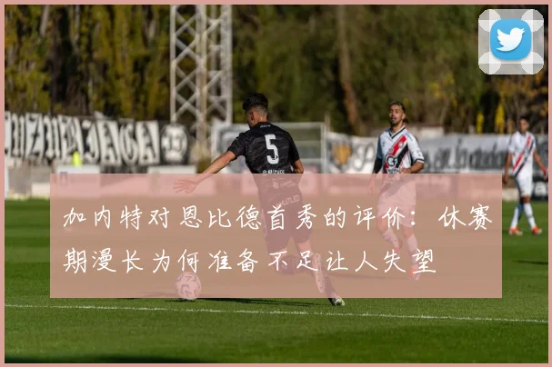 加内特对恩比德首秀的评价：休赛期漫长为何准备不足让人失望