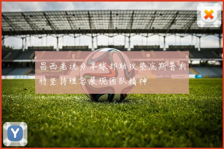 昌西老说分享球却助攻垫底斯普利特坚持理念展现团队精神