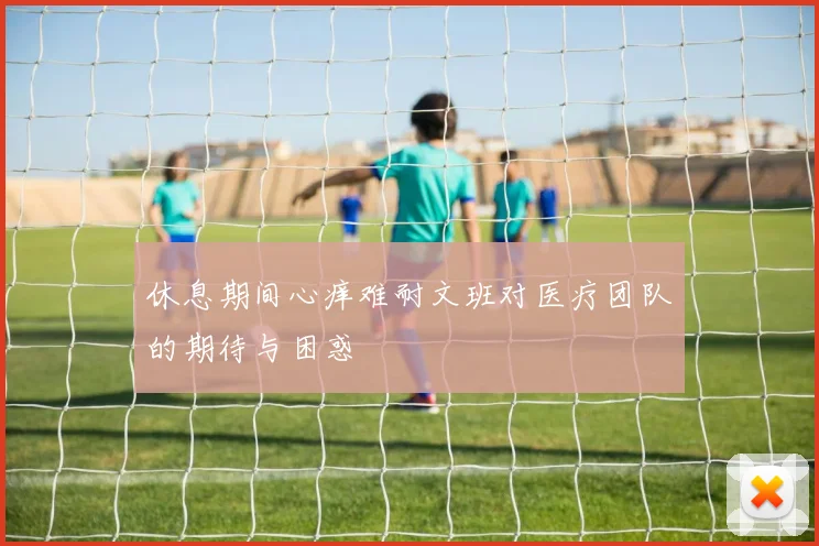 休息期间心痒难耐文班对医疗团队的期待与困惑