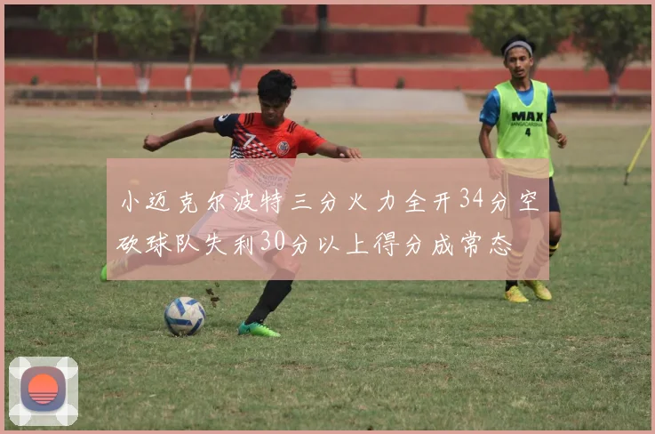 小迈克尔波特三分火力全开34分空砍球队失利30分以上得分成常态