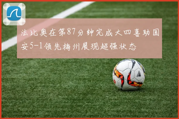 法比奥在第87分钟完成大四喜助国安5-1领先梅州展现超强状态
